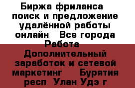 Биржа фриланса – поиск и предложение удалённой работы онлайн - Все города Работа » Дополнительный заработок и сетевой маркетинг   . Бурятия респ.,Улан-Удэ г.